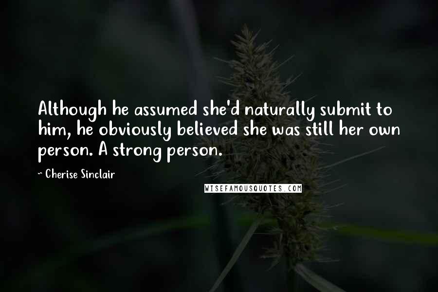 Cherise Sinclair Quotes: Although he assumed she'd naturally submit to him, he obviously believed she was still her own person. A strong person.