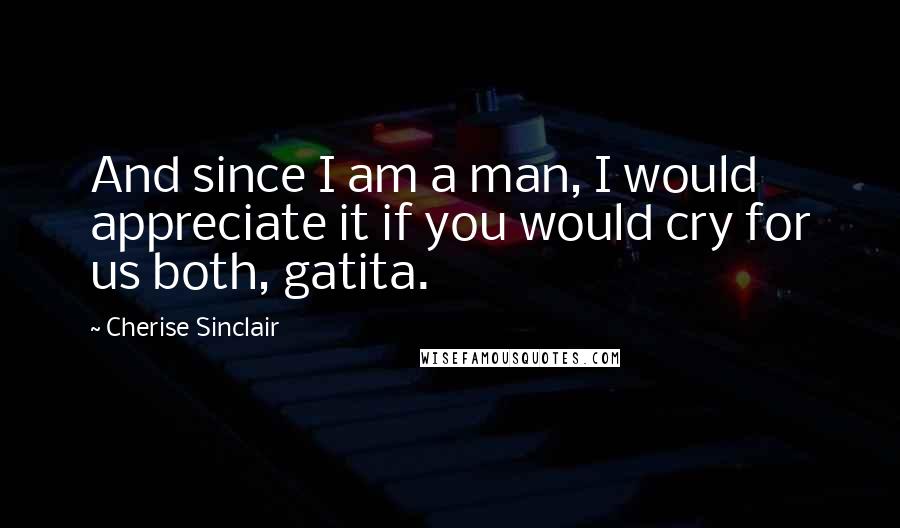 Cherise Sinclair Quotes: And since I am a man, I would appreciate it if you would cry for us both, gatita.