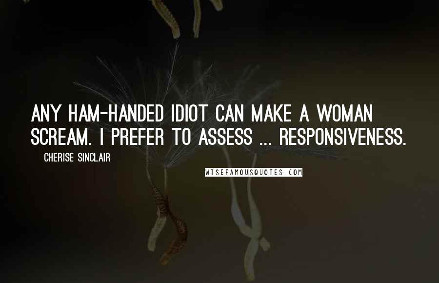 Cherise Sinclair Quotes: Any ham-handed idiot can make a woman scream. I prefer to assess ... responsiveness.