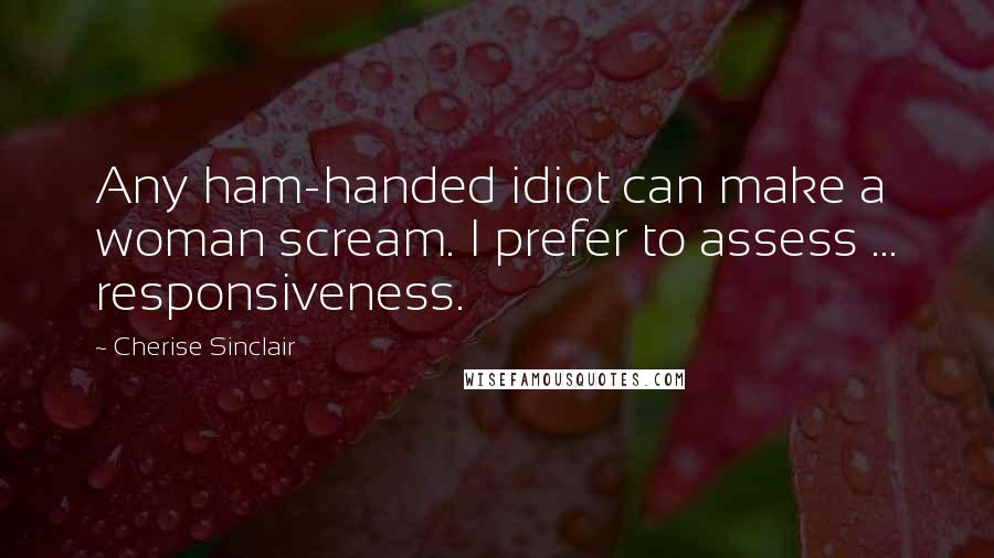 Cherise Sinclair Quotes: Any ham-handed idiot can make a woman scream. I prefer to assess ... responsiveness.