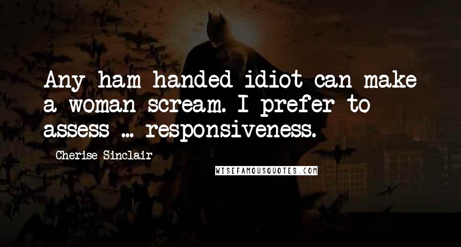 Cherise Sinclair Quotes: Any ham-handed idiot can make a woman scream. I prefer to assess ... responsiveness.