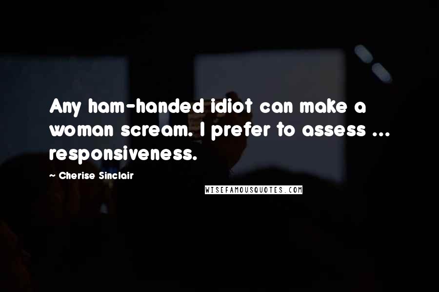 Cherise Sinclair Quotes: Any ham-handed idiot can make a woman scream. I prefer to assess ... responsiveness.