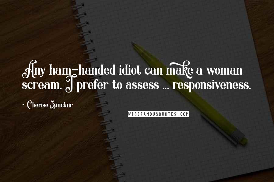 Cherise Sinclair Quotes: Any ham-handed idiot can make a woman scream. I prefer to assess ... responsiveness.