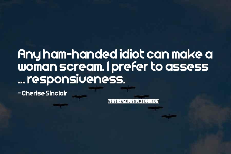 Cherise Sinclair Quotes: Any ham-handed idiot can make a woman scream. I prefer to assess ... responsiveness.