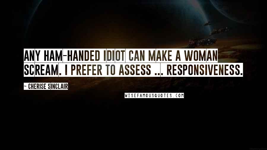 Cherise Sinclair Quotes: Any ham-handed idiot can make a woman scream. I prefer to assess ... responsiveness.