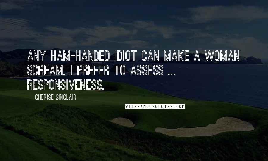 Cherise Sinclair Quotes: Any ham-handed idiot can make a woman scream. I prefer to assess ... responsiveness.