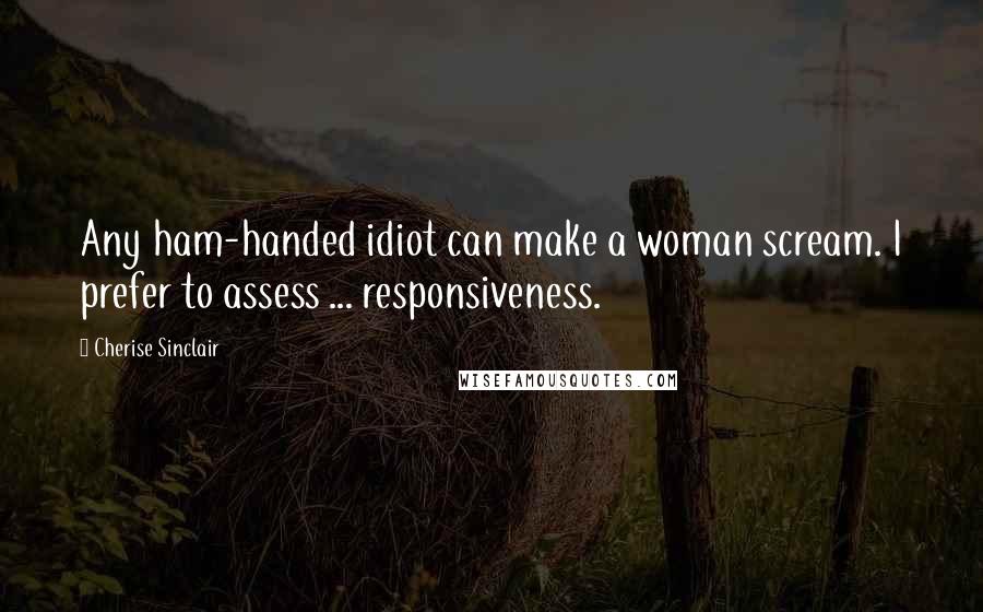 Cherise Sinclair Quotes: Any ham-handed idiot can make a woman scream. I prefer to assess ... responsiveness.