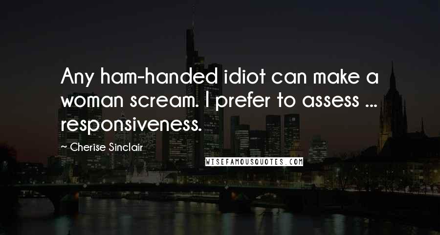 Cherise Sinclair Quotes: Any ham-handed idiot can make a woman scream. I prefer to assess ... responsiveness.