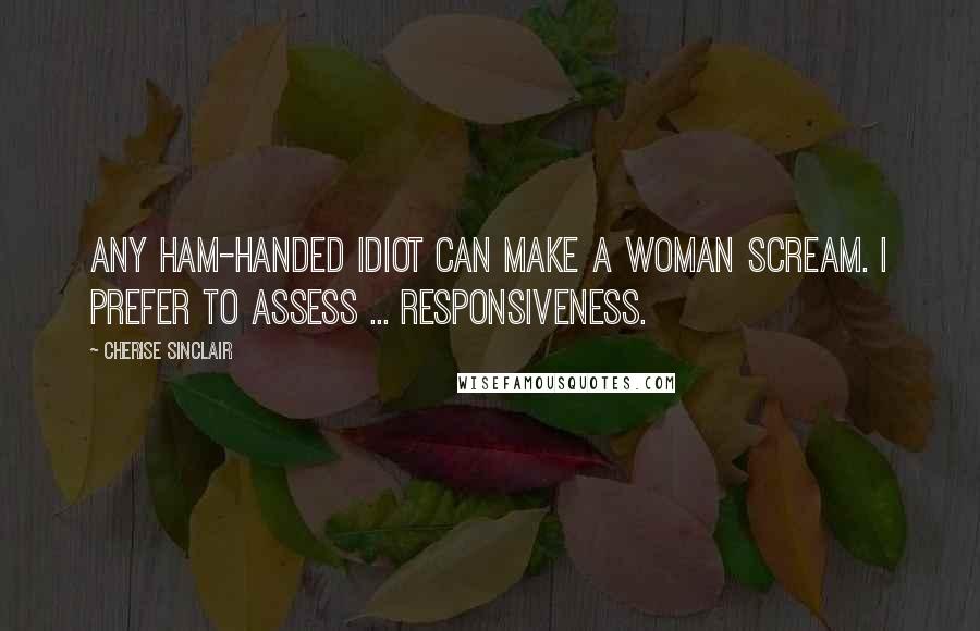 Cherise Sinclair Quotes: Any ham-handed idiot can make a woman scream. I prefer to assess ... responsiveness.