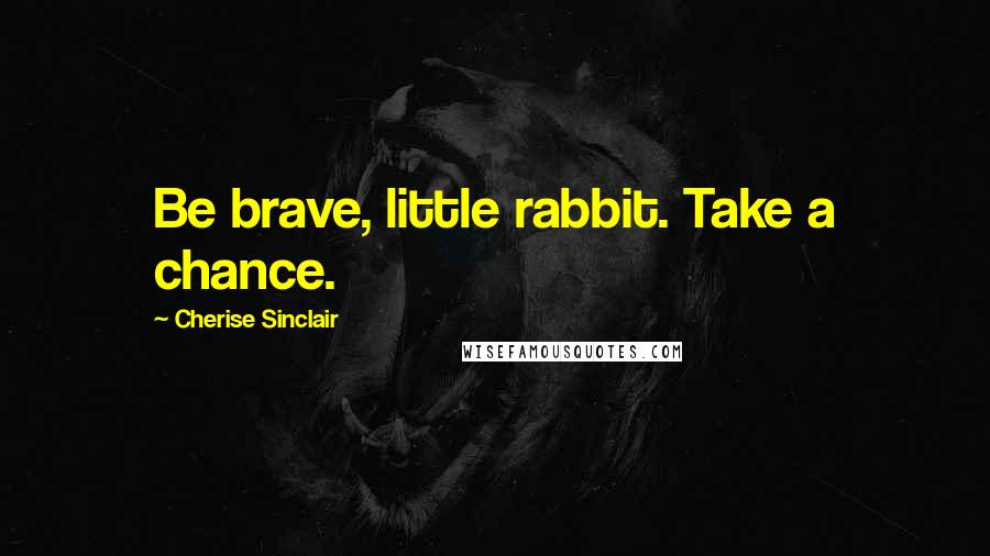 Cherise Sinclair Quotes: Be brave, little rabbit. Take a chance.