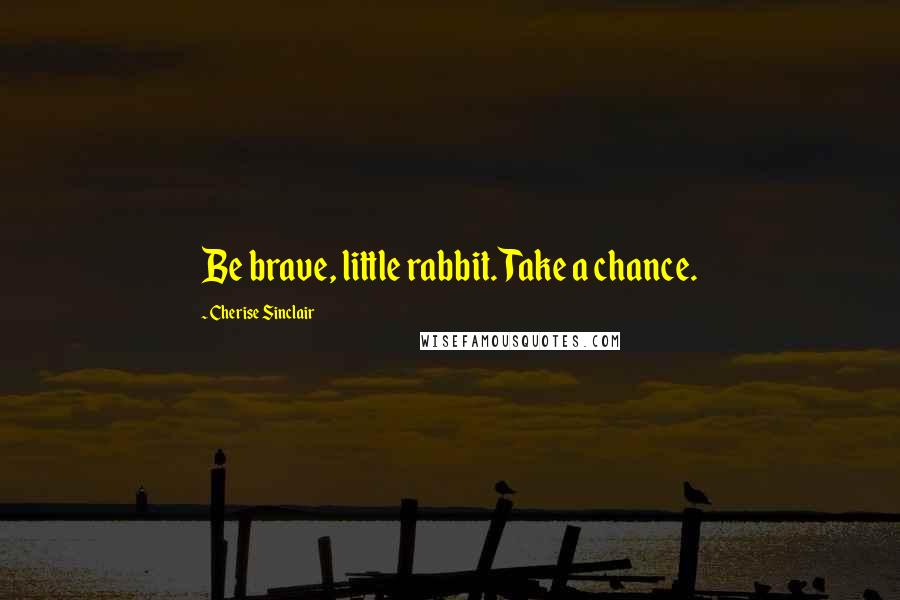 Cherise Sinclair Quotes: Be brave, little rabbit. Take a chance.