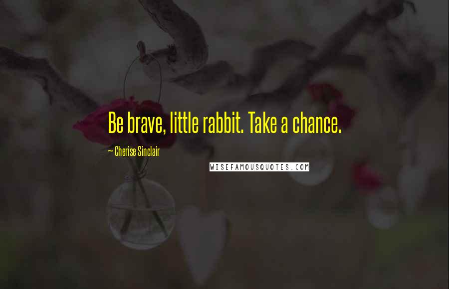 Cherise Sinclair Quotes: Be brave, little rabbit. Take a chance.