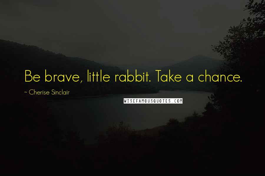 Cherise Sinclair Quotes: Be brave, little rabbit. Take a chance.