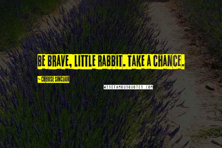 Cherise Sinclair Quotes: Be brave, little rabbit. Take a chance.