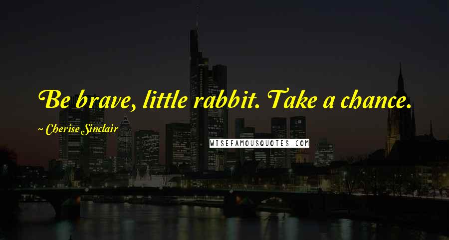 Cherise Sinclair Quotes: Be brave, little rabbit. Take a chance.