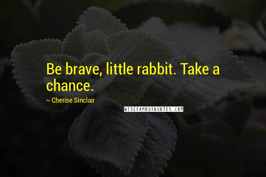 Cherise Sinclair Quotes: Be brave, little rabbit. Take a chance.