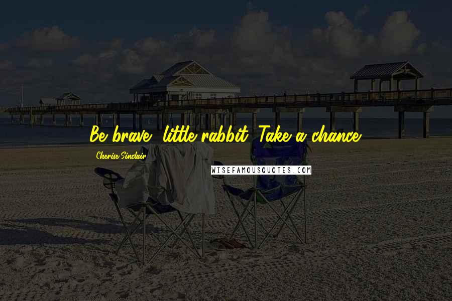 Cherise Sinclair Quotes: Be brave, little rabbit. Take a chance.