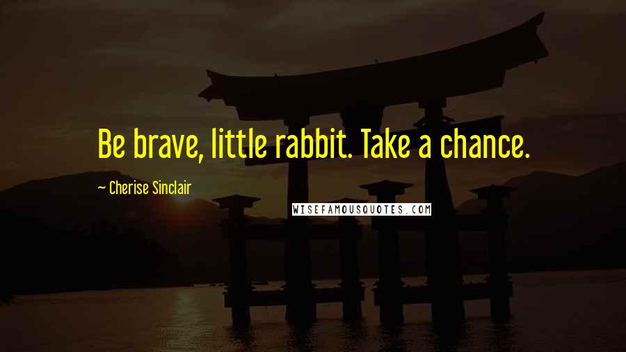 Cherise Sinclair Quotes: Be brave, little rabbit. Take a chance.