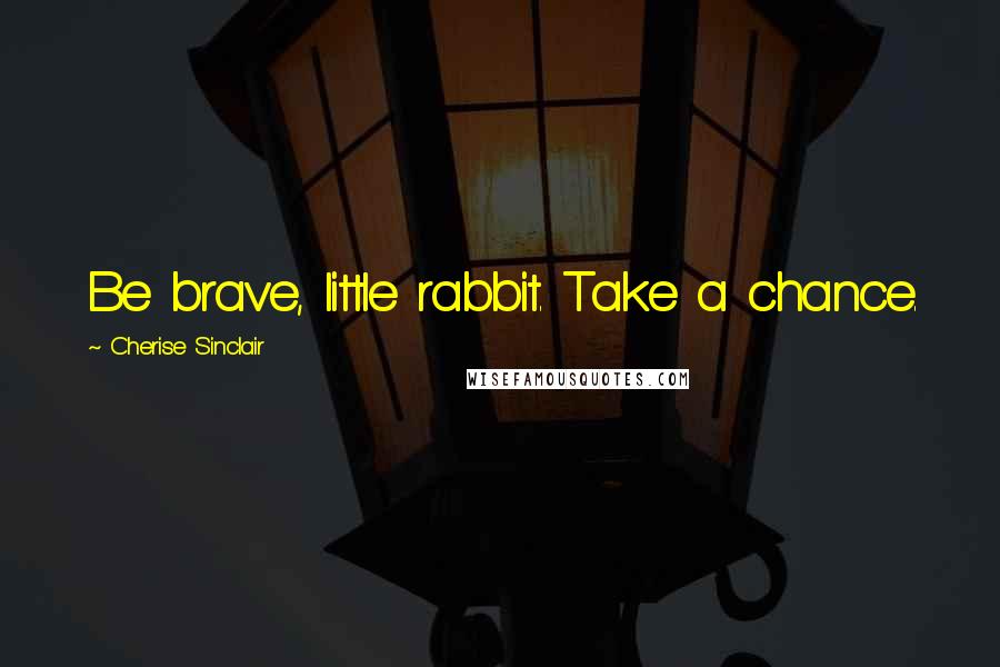 Cherise Sinclair Quotes: Be brave, little rabbit. Take a chance.