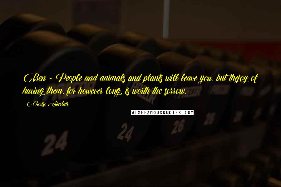 Cherise Sinclair Quotes: Ben - People and animals and plants will leave you, but thejoy of having them, for however long, is worth the sorrow.