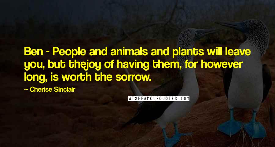 Cherise Sinclair Quotes: Ben - People and animals and plants will leave you, but thejoy of having them, for however long, is worth the sorrow.