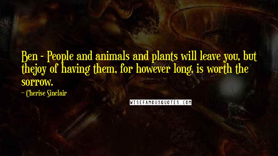 Cherise Sinclair Quotes: Ben - People and animals and plants will leave you, but thejoy of having them, for however long, is worth the sorrow.