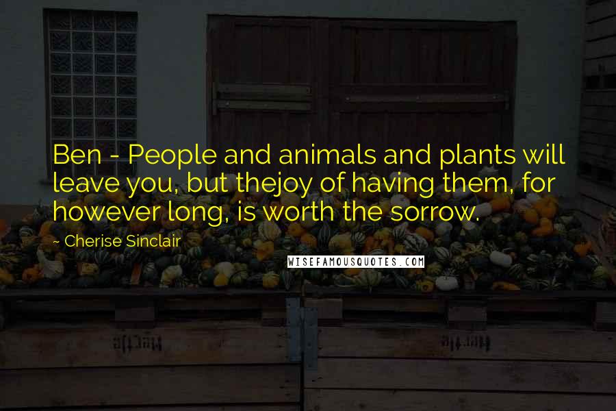 Cherise Sinclair Quotes: Ben - People and animals and plants will leave you, but thejoy of having them, for however long, is worth the sorrow.