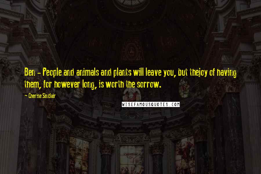 Cherise Sinclair Quotes: Ben - People and animals and plants will leave you, but thejoy of having them, for however long, is worth the sorrow.