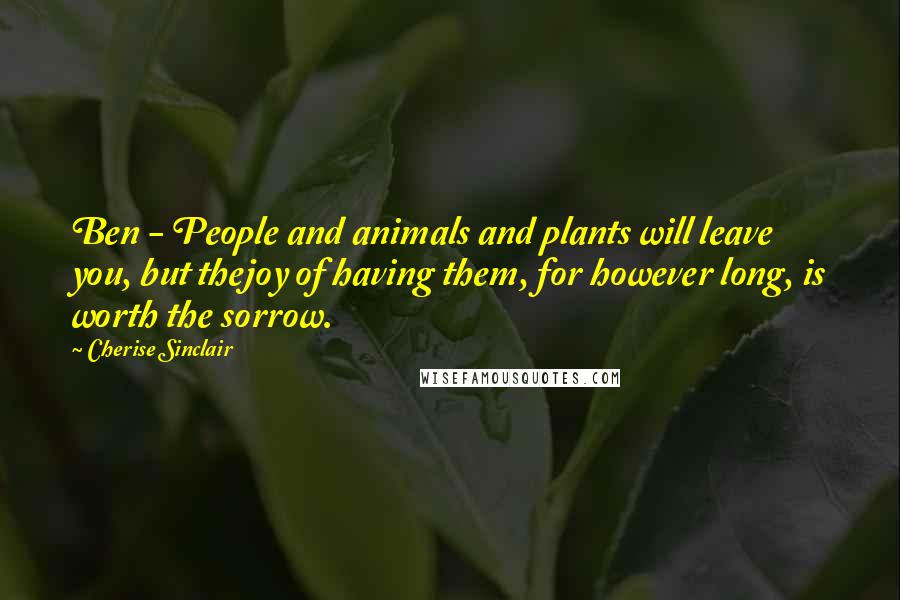 Cherise Sinclair Quotes: Ben - People and animals and plants will leave you, but thejoy of having them, for however long, is worth the sorrow.