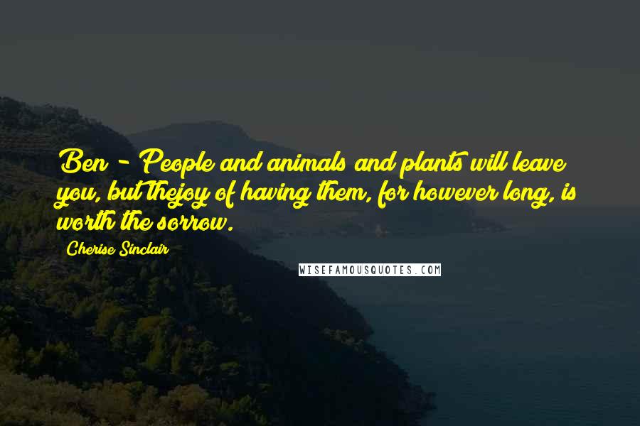 Cherise Sinclair Quotes: Ben - People and animals and plants will leave you, but thejoy of having them, for however long, is worth the sorrow.