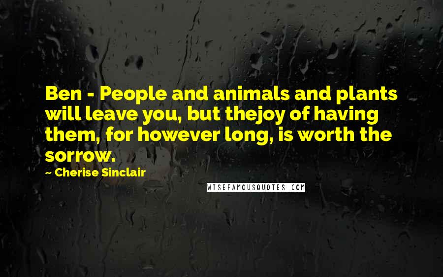 Cherise Sinclair Quotes: Ben - People and animals and plants will leave you, but thejoy of having them, for however long, is worth the sorrow.