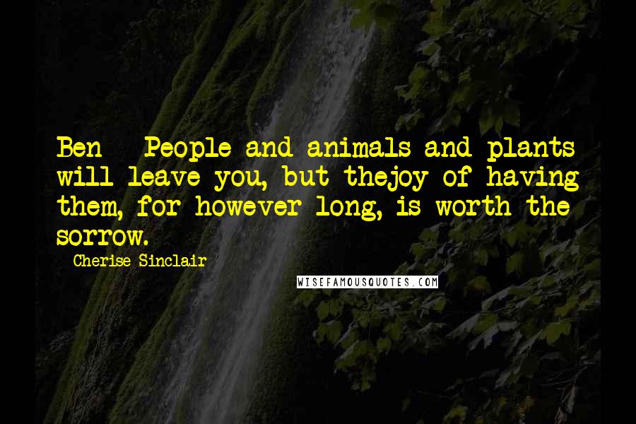 Cherise Sinclair Quotes: Ben - People and animals and plants will leave you, but thejoy of having them, for however long, is worth the sorrow.