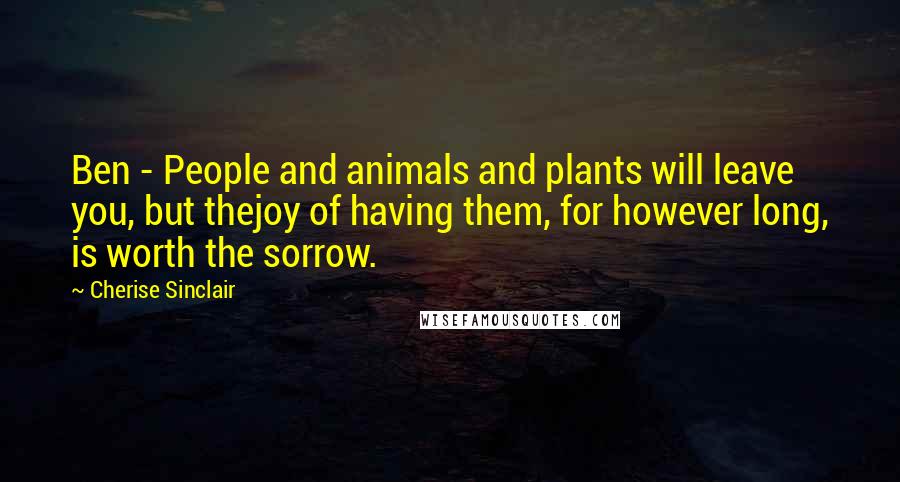 Cherise Sinclair Quotes: Ben - People and animals and plants will leave you, but thejoy of having them, for however long, is worth the sorrow.