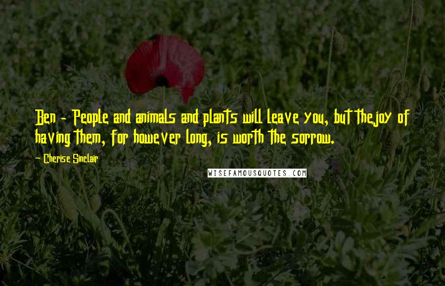 Cherise Sinclair Quotes: Ben - People and animals and plants will leave you, but thejoy of having them, for however long, is worth the sorrow.