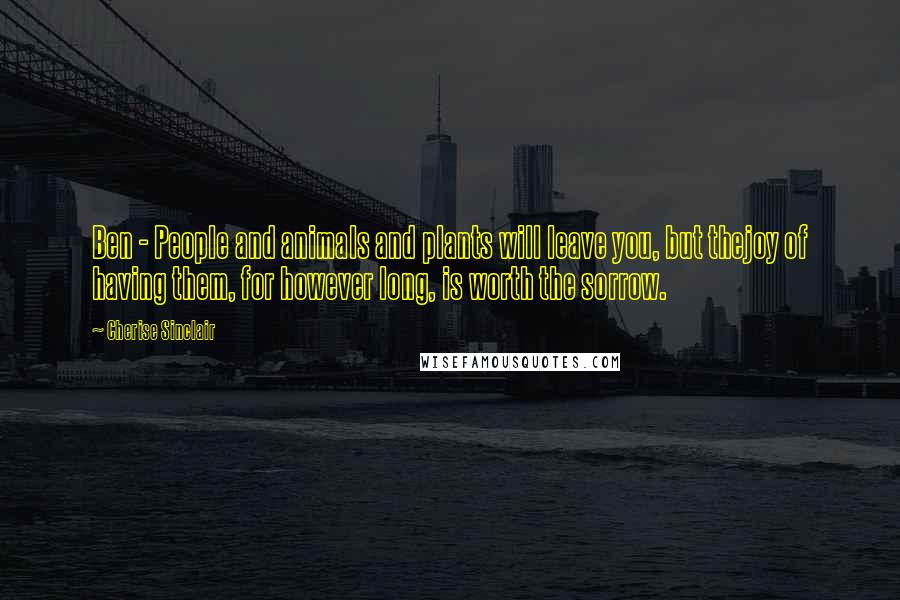 Cherise Sinclair Quotes: Ben - People and animals and plants will leave you, but thejoy of having them, for however long, is worth the sorrow.