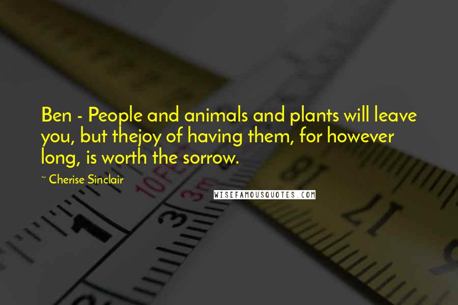 Cherise Sinclair Quotes: Ben - People and animals and plants will leave you, but thejoy of having them, for however long, is worth the sorrow.