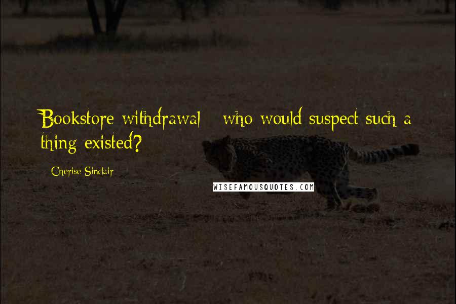 Cherise Sinclair Quotes: Bookstore withdrawal - who would suspect such a thing existed?