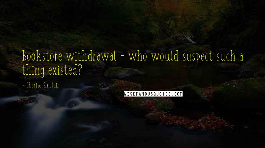 Cherise Sinclair Quotes: Bookstore withdrawal - who would suspect such a thing existed?