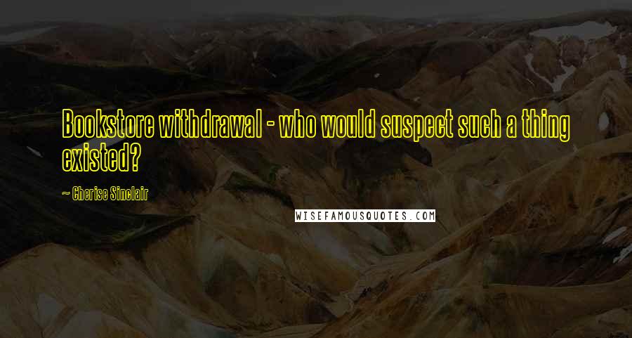 Cherise Sinclair Quotes: Bookstore withdrawal - who would suspect such a thing existed?