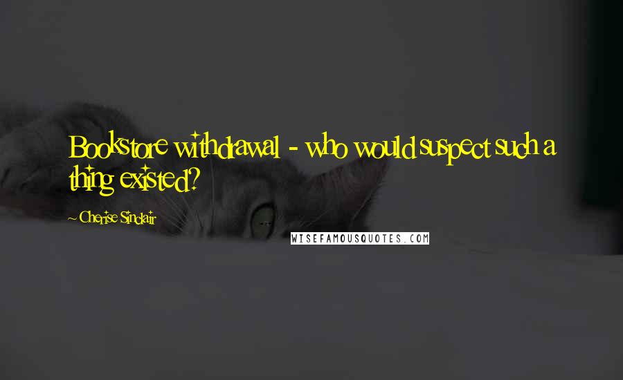 Cherise Sinclair Quotes: Bookstore withdrawal - who would suspect such a thing existed?