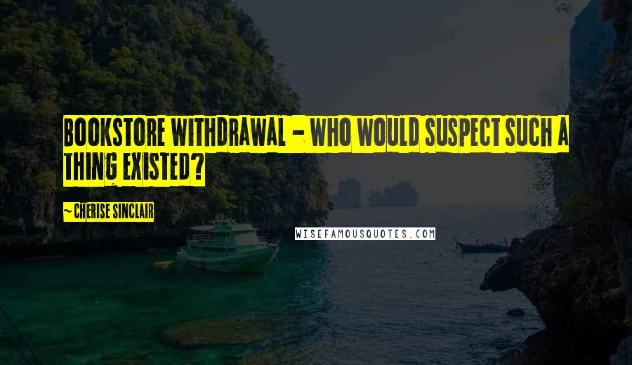 Cherise Sinclair Quotes: Bookstore withdrawal - who would suspect such a thing existed?