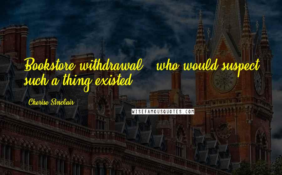 Cherise Sinclair Quotes: Bookstore withdrawal - who would suspect such a thing existed?