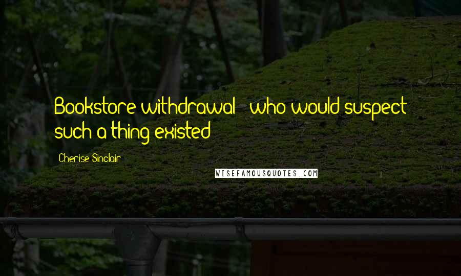 Cherise Sinclair Quotes: Bookstore withdrawal - who would suspect such a thing existed?