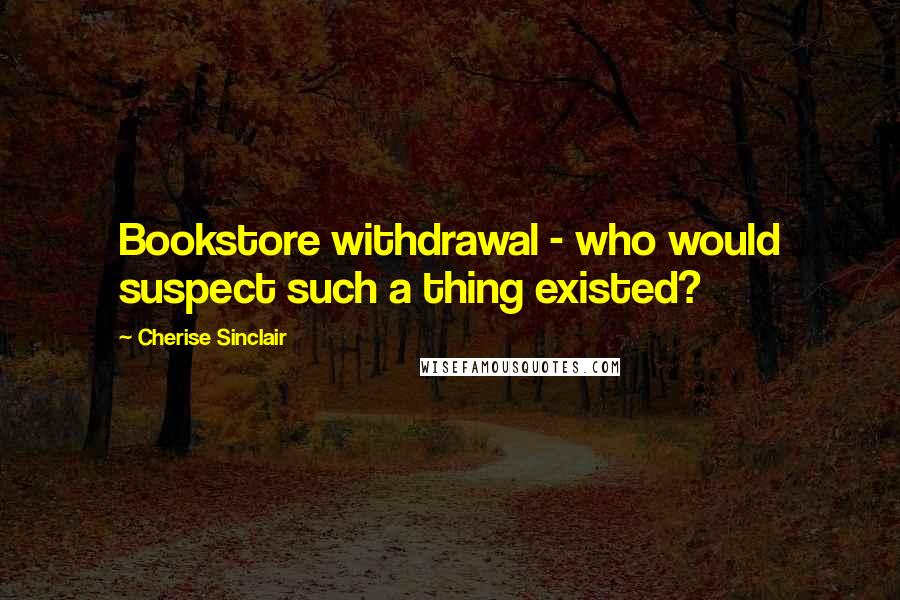 Cherise Sinclair Quotes: Bookstore withdrawal - who would suspect such a thing existed?