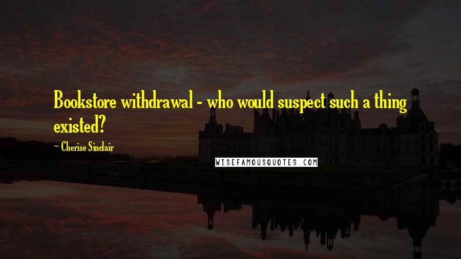 Cherise Sinclair Quotes: Bookstore withdrawal - who would suspect such a thing existed?