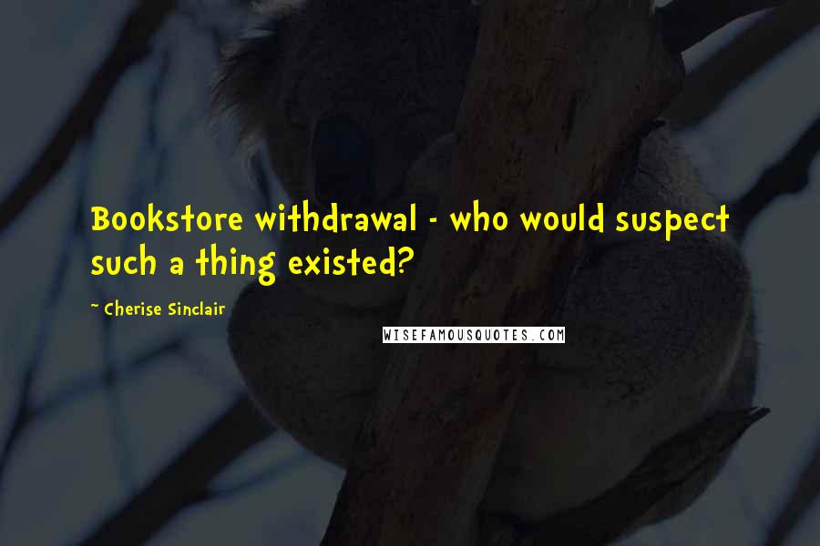 Cherise Sinclair Quotes: Bookstore withdrawal - who would suspect such a thing existed?