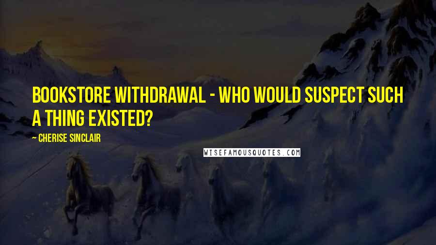 Cherise Sinclair Quotes: Bookstore withdrawal - who would suspect such a thing existed?