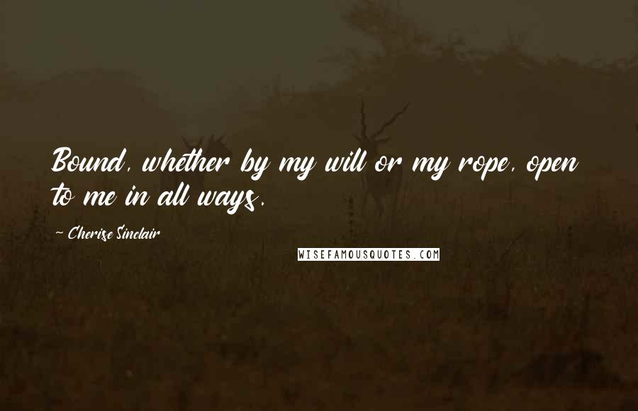 Cherise Sinclair Quotes: Bound, whether by my will or my rope, open to me in all ways.