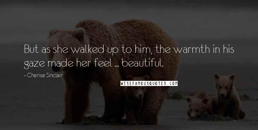 Cherise Sinclair Quotes: But as she walked up to him, the warmth in his gaze made her feel ... beautiful.