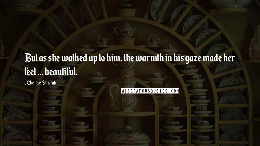 Cherise Sinclair Quotes: But as she walked up to him, the warmth in his gaze made her feel ... beautiful.